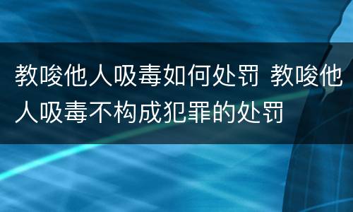 教唆他人吸毒如何处罚 教唆他人吸毒不构成犯罪的处罚