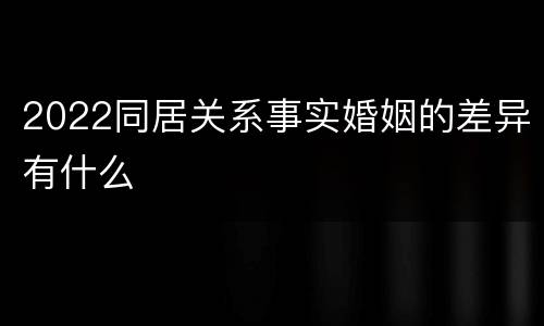 2022同居关系事实婚姻的差异有什么