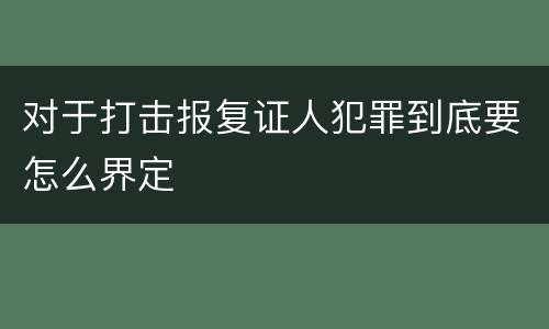 对于打击报复证人犯罪到底要怎么界定