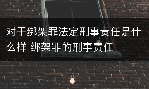 对于绑架罪法定刑事责任是什么样 绑架罪的刑事责任