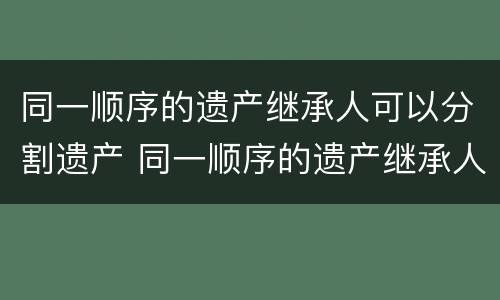 同一顺序的遗产继承人可以分割遗产 同一顺序的遗产继承人可以分割遗产嘛