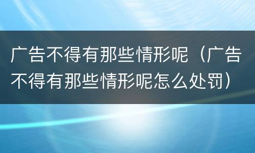 广告不得有那些情形呢（广告不得有那些情形呢怎么处罚）
