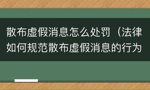 散布虚假消息怎么处罚（法律如何规范散布虚假消息的行为）