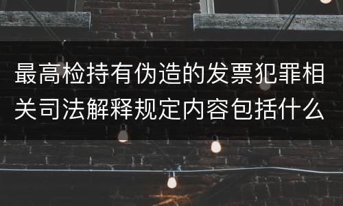 最高检持有伪造的发票犯罪相关司法解释规定内容包括什么