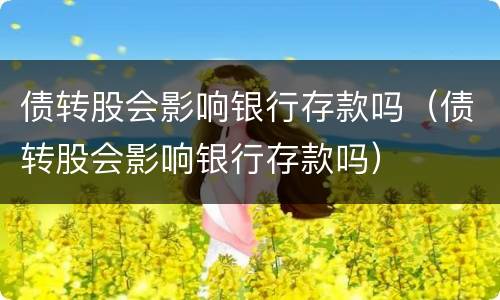 债转股会影响银行存款吗（债转股会影响银行存款吗）