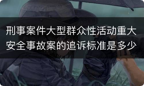 刑事案件大型群众性活动重大安全事故案的追诉标准是多少