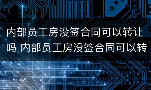 内部员工房没签合同可以转让吗 内部员工房没签合同可以转让吗怎么办