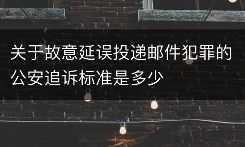 关于故意延误投递邮件犯罪的公安追诉标准是多少