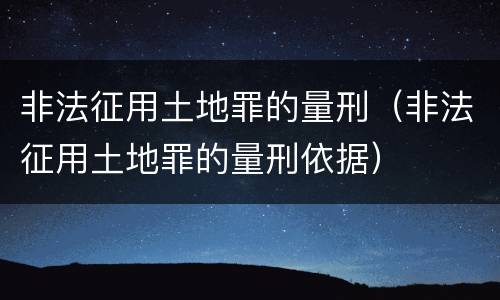 非法征用土地罪的量刑（非法征用土地罪的量刑依据）