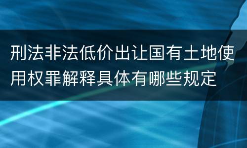 刑法非法低价出让国有土地使用权罪解释具体有哪些规定