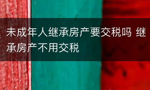 未成年人继承房产要交税吗 继承房产不用交税