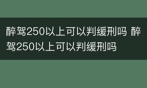 醉驾250以上可以判缓刑吗 醉驾250以上可以判缓刑吗