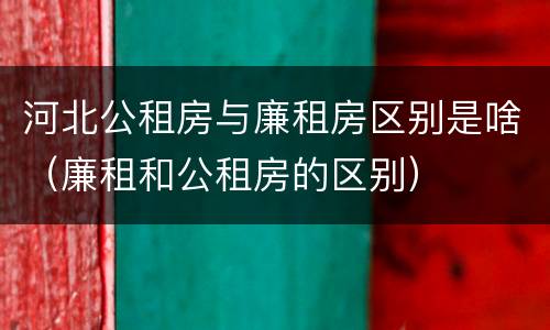 河北公租房与廉租房区别是啥（廉租和公租房的区别）