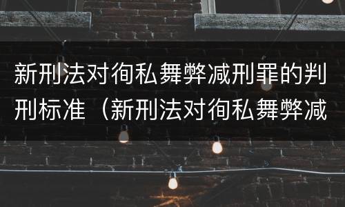 新刑法对徇私舞弊减刑罪的判刑标准（新刑法对徇私舞弊减刑罪的判刑标准是多少）