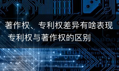 著作权、专利权差异有啥表现 专利权与著作权的区别