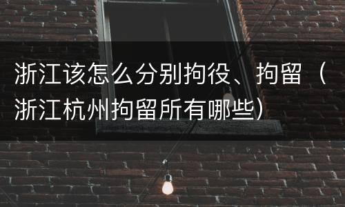 浙江该怎么分别拘役、拘留（浙江杭州拘留所有哪些）