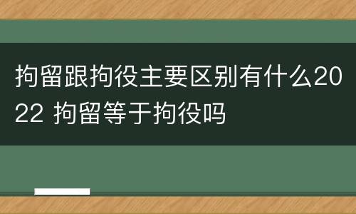拘留跟拘役主要区别有什么2022 拘留等于拘役吗