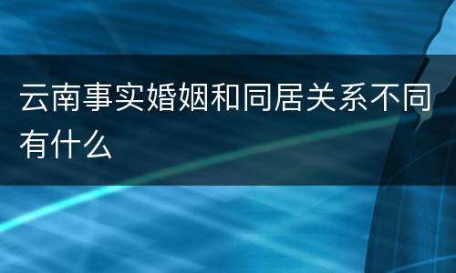 云南事实婚姻和同居关系不同有什么