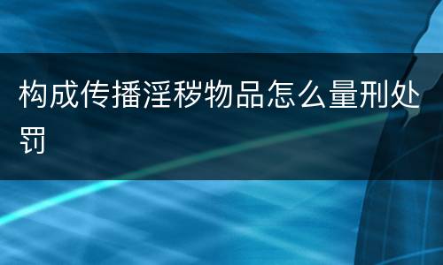 构成传播淫秽物品怎么量刑处罚