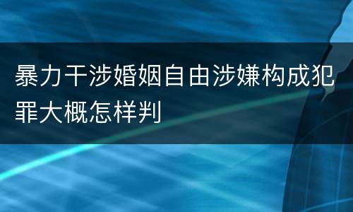 暴力干涉婚姻自由涉嫌构成犯罪大概怎样判