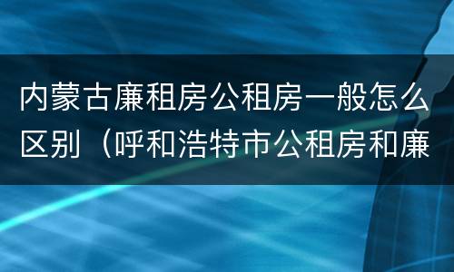 内蒙古廉租房公租房一般怎么区别（呼和浩特市公租房和廉租房的区别）