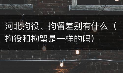 河北拘役、拘留差别有什么（拘役和拘留是一样的吗）