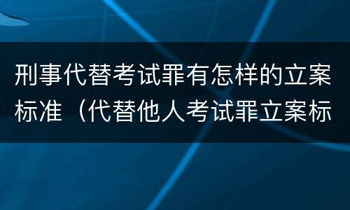 刑事代替考试罪有怎样的立案标准（代替他人考试罪立案标准）