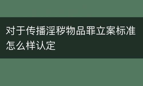 对于传播淫秽物品罪立案标准怎么样认定