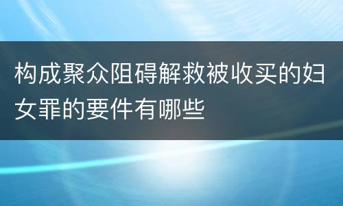 构成聚众阻碍解救被收买的妇女罪的要件有哪些