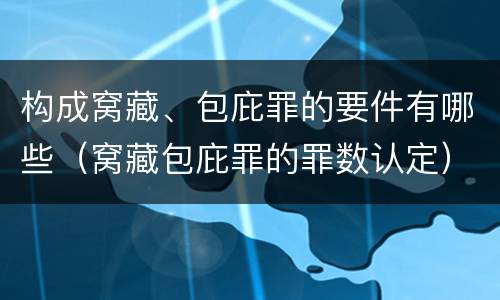 构成窝藏、包庇罪的要件有哪些（窝藏包庇罪的罪数认定）