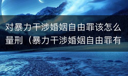 对暴力干涉婚姻自由罪该怎么量刑（暴力干涉婚姻自由罪有结果加重犯吗）