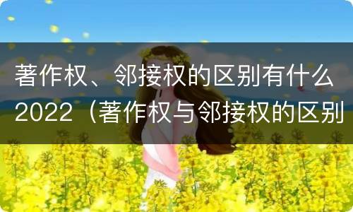 著作权、邻接权的区别有什么2022（著作权与邻接权的区别有哪些）