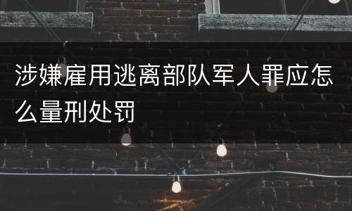 涉嫌雇用逃离部队军人罪应怎么量刑处罚