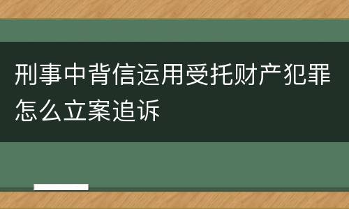刑事中背信运用受托财产犯罪怎么立案追诉