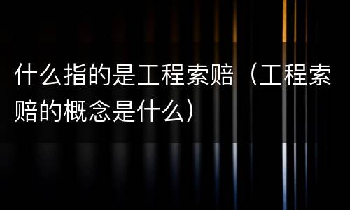 什么指的是工程索赔（工程索赔的概念是什么）