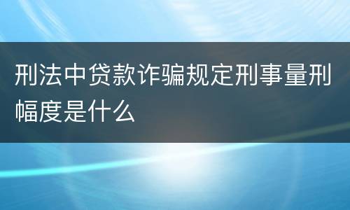 刑法中贷款诈骗规定刑事量刑幅度是什么