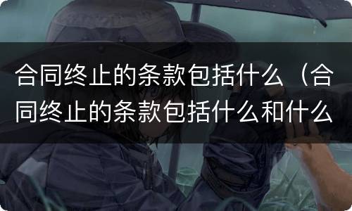 合同终止的条款包括什么（合同终止的条款包括什么和什么）