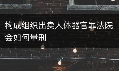 构成组织出卖人体器官罪法院会如何量刑