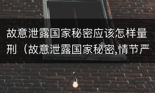 故意泄露国家秘密应该怎样量刑（故意泄露国家秘密,情节严重的,追究刑事责任）