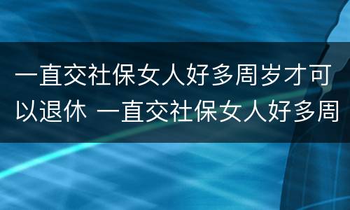 一直交社保女人好多周岁才可以退休 一直交社保女人好多周岁才可以退休呢