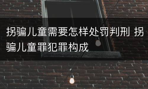 拐骗儿童需要怎样处罚判刑 拐骗儿童罪犯罪构成