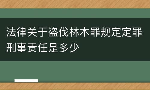 法律关于盗伐林木罪规定定罪刑事责任是多少