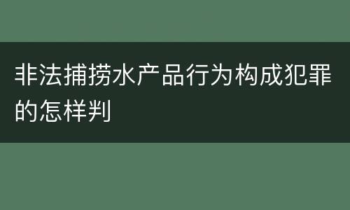 非法捕捞水产品行为构成犯罪的怎样判