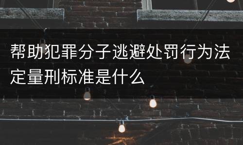 帮助犯罪分子逃避处罚行为法定量刑标准是什么