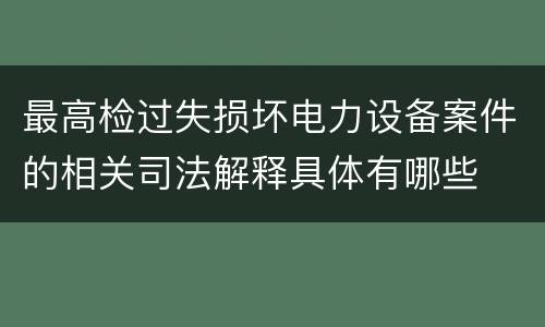 最高检过失损坏电力设备案件的相关司法解释具体有哪些