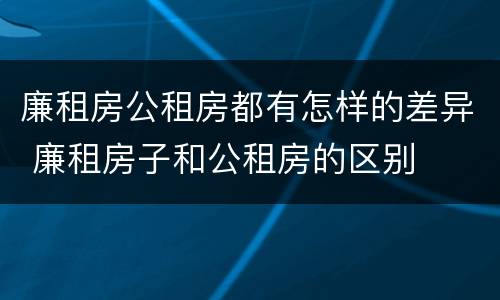 廉租房公租房都有怎样的差异 廉租房子和公租房的区别