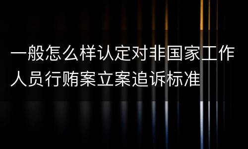 一般怎么样认定对非国家工作人员行贿案立案追诉标准