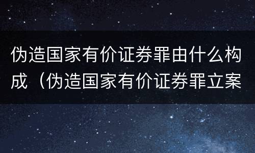 伪造国家有价证券罪由什么构成（伪造国家有价证券罪立案标准）