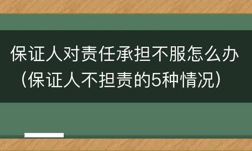 保证人对责任承担不服怎么办（保证人不担责的5种情况）