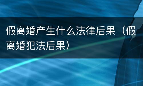 假离婚产生什么法律后果（假离婚犯法后果）